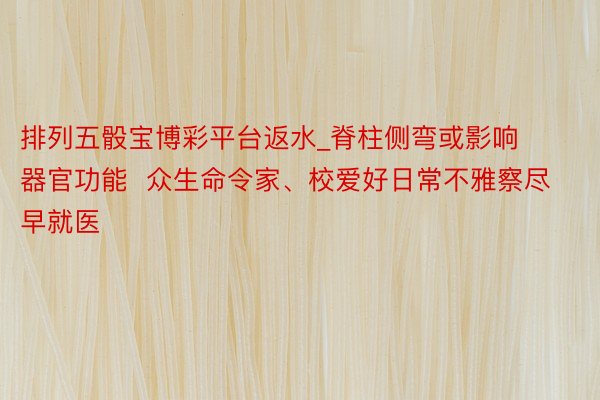 排列五骰宝博彩平台返水_脊柱侧弯或影响器官功能  众生命令家、校爱好日常不雅察尽早就医