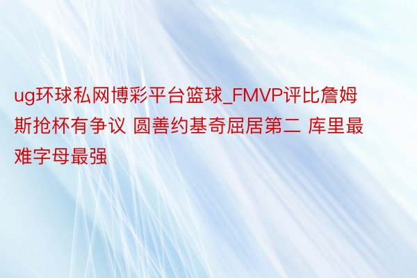 ug环球私网博彩平台篮球_FMVP评比詹姆斯抢杯有争议 圆善约基奇屈居第二 库里最难字母最强