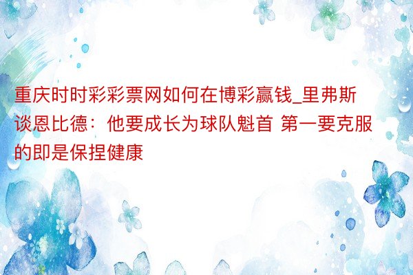 重庆时时彩彩票网如何在博彩赢钱_里弗斯谈恩比德：他要成长为球队魁首 第一要克服的即是保捏健康
