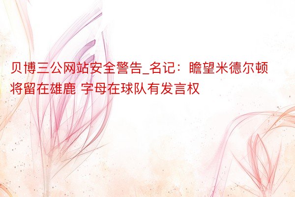 贝博三公网站安全警告_名记：瞻望米德尔顿将留在雄鹿 字母在球队有发言权